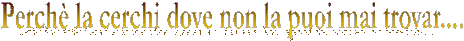 Perch� la cerchi dove non la puoi mai trovar....