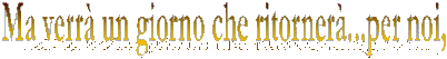 Ma verr� un giorno che ritorner�...per noi,