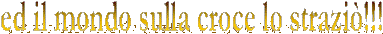 ed il mondo sulla croce lo strazi�!!!