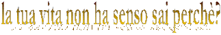 la tua vita non ha senso sai perch�?